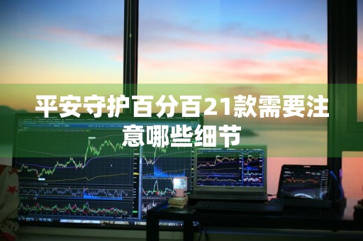 平安守护百分百21款需要注意哪些细节