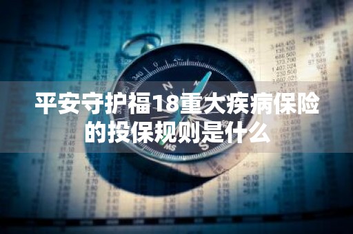 平安守护福18重大疾病保险的投保规则是什么