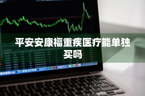 平安安康福重疾医疗能单独买吗