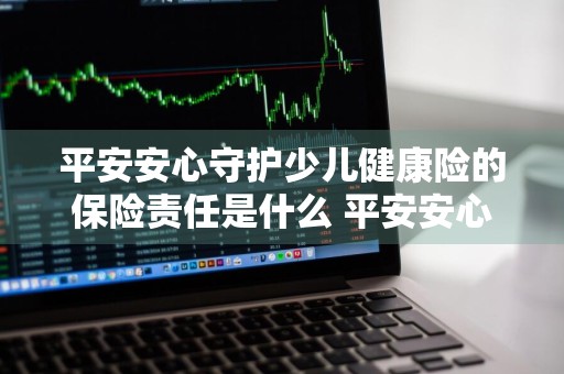 平安安心守护少儿健康险的保险责任是什么 平安安心守护少儿健康险的保险责任是什么意思