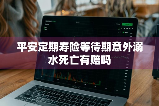 平安定期寿险等待期意外溺水死亡有赔吗