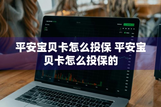 平安宝贝卡怎么投保 平安宝贝卡怎么投保的