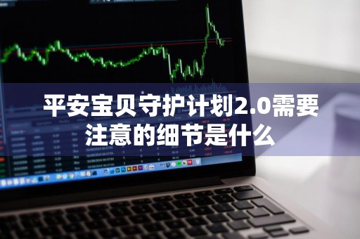 平安宝贝守护计划2.0需要注意的细节是什么