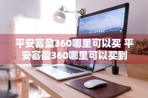 平安富盈360哪里可以买 平安富盈360哪里可以买到