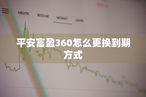 平安富盈360怎么更换到期方式