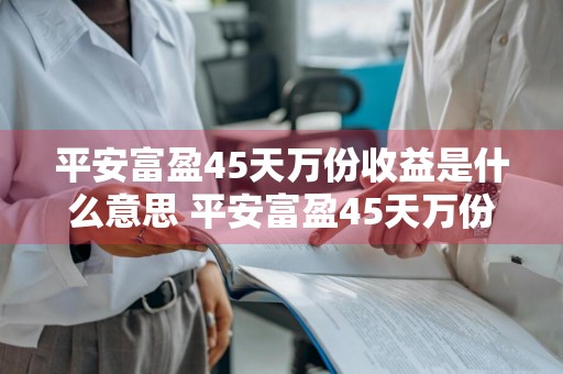 平安富盈45天万份收益是什么意思 平安富盈45天万份收益是什么意思啊