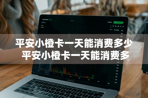 平安小橙卡一天能消费多少 平安小橙卡一天能消费多少钱