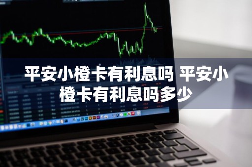 平安小橙卡有利息吗 平安小橙卡有利息吗多少