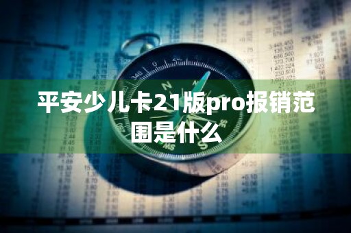 平安少儿卡21版pro报销范围是什么
