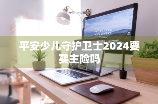 平安少儿守护卫士2024要买主险吗
