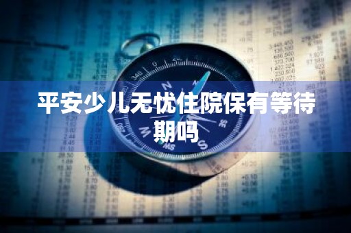 平安少儿无忧住院保有等待期吗