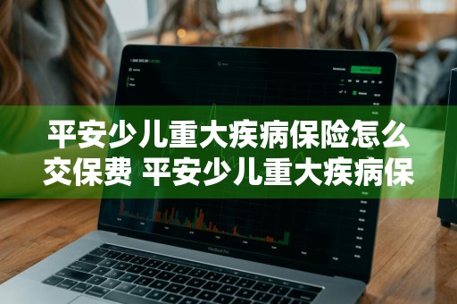 平安少儿重大疾病保险怎么交保费 平安少儿重大疾病保险怎么交保费的