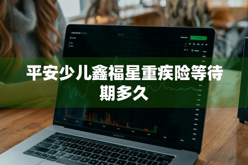 平安少儿鑫福星重疾险等待期多久