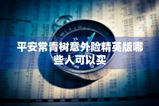 平安常青树意外险精英版哪些人可以买