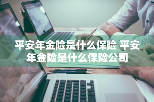 平安年金险是什么保险 平安年金险是什么保险公司