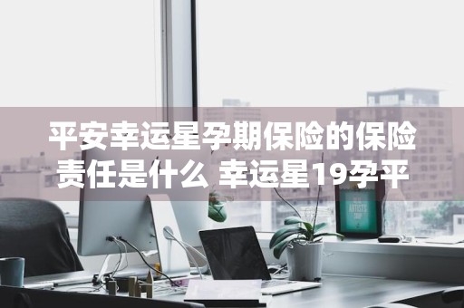 平安幸运星孕期保险的保险责任是什么 幸运星19孕平安保险有必要买吗?