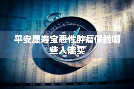 平安康寿宝恶性肿瘤保险哪些人能买