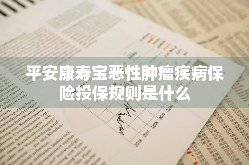 平安康寿宝恶性肿瘤疾病保险投保规则是什么