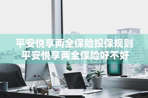 平安悦享两全保险投保规则 平安悦享两全保险好不好
