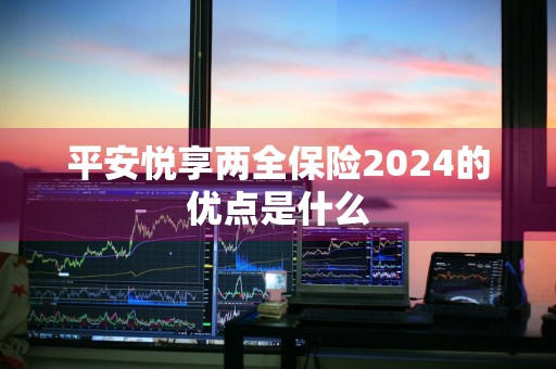 平安悦享两全保险2024的优点是什么