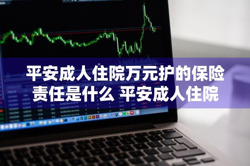 平安成人住院万元护的保险责任是什么 平安成人住院万元护怎么样