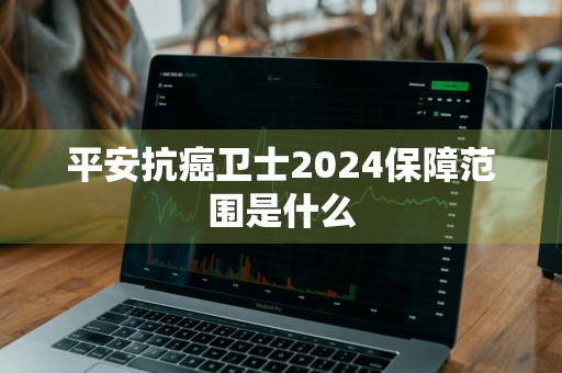 平安抗癌卫士2024保障范围是什么