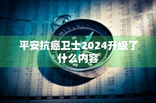 平安抗癌卫士2024升级了什么内容