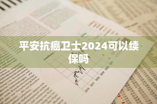 平安抗癌卫士2024可以续保吗