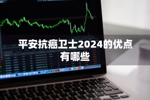 平安抗癌卫士2024的优点有哪些
