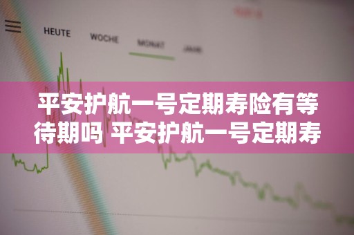 平安护航一号定期寿险有等待期吗 平安护航一号定期寿险有等待期吗安全吗