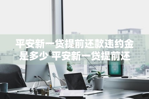 平安新一贷提前还款违约金是多少 平安新一贷提前还款违约金是多少钱