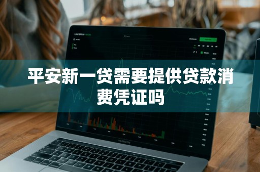 平安新一贷需要提供贷款消费凭证吗