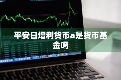 平安日增利货币a是货币基金吗