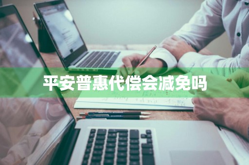 平安普惠代偿会减免吗