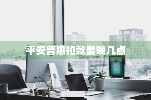 平安普惠扣款最晚几点
