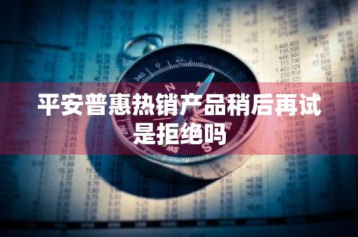 平安普惠热销产品稍后再试是拒绝吗