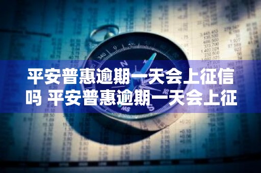 平安普惠逾期一天会上征信吗 平安普惠逾期一天会上征信吗有影响吗