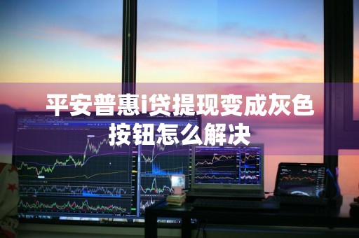平安普惠i贷提现变成灰色按钮怎么解决