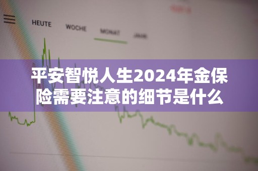 平安智悦人生2024年金保险需要注意的细节是什么
