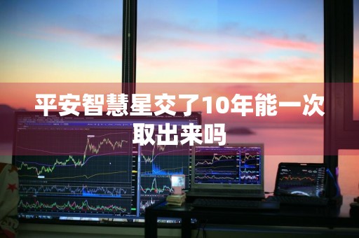 平安智慧星交了10年能一次取出来吗
