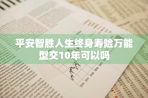 平安智胜人生终身寿险万能型交10年可以吗