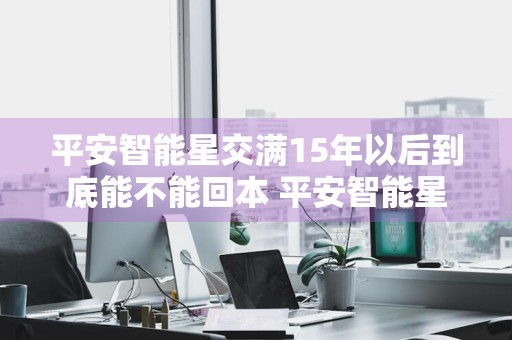 平安智能星交满15年以后到底能不能回本 平安智能星交满15年以后到底能不能回本!