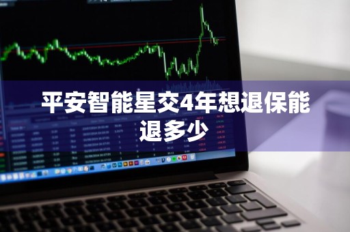 平安智能星交4年想退保能退多少