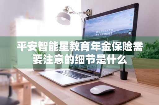 平安智能星教育年金保险需要注意的细节是什么