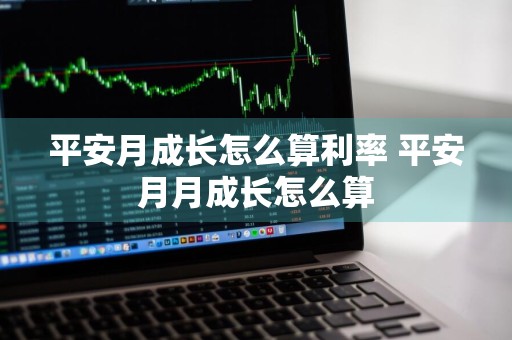 平安月成长怎么算利率 平安月月成长怎么算
