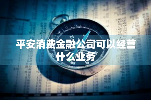 平安消费金融公司可以经营什么业务