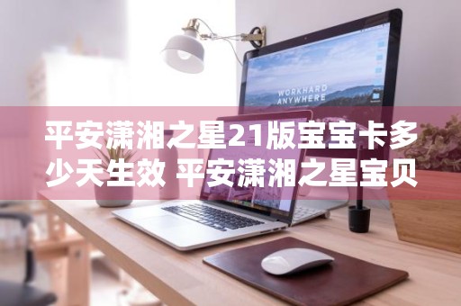 平安潇湘之星21版宝宝卡多少天生效 平安潇湘之星宝贝卡