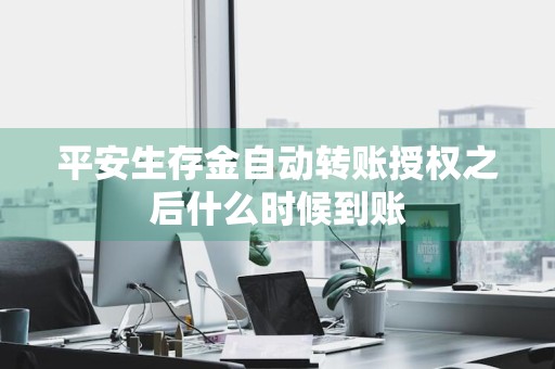 平安生存金自动转账授权之后什么时候到账