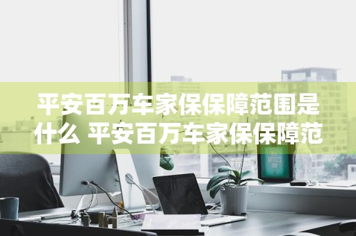 平安百万车家保保障范围是什么 平安百万车家保保障范围是什么意思