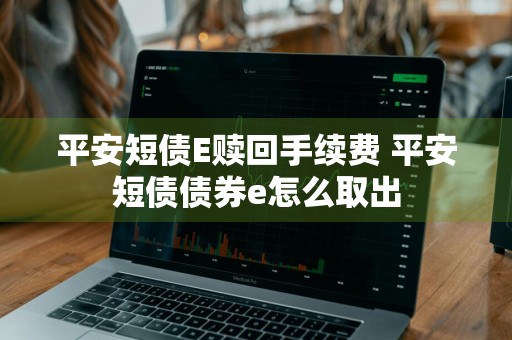 平安短债E赎回手续费 平安短债债券e怎么取出